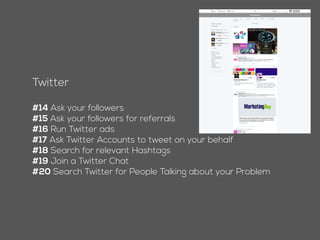Twitter
#13 Ask your followers
#14 Ask your followers for referrals
#15 Run Twitter ads
#16 Ask Twitter Accounts to tweet on your behalf
#17 Search for relevant Hashtags
#18 Join a Twitter Chat
#19 Search Twitter for People Talking about your Problem
 