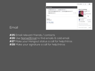 Email
#24 Email relevant friends / contacts
#25 Use Name2Email to find emails & cold email:
#26 Make your Hangout status a call for help/intros
#27 Make your signature a call for help/intros
 