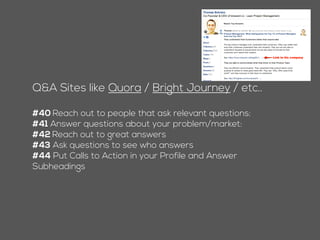Q&A Sites like Quora / Bright Journey / etc..
#39 Reach out to people that ask relevant questions:
#40 Answer questions about your problem/market:
#41 Reach out to great answers
#42 Ask questions to see who answers
#43 Put Calls to Action in your Profile and Answer
Subheadings
 