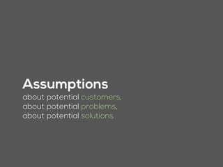 about potential customers,
about potential problems,
about potential solutions.
Assumptions
 