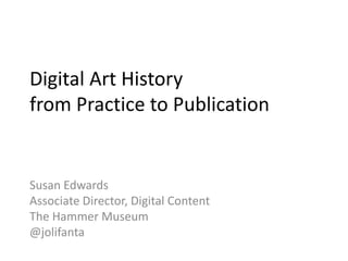 Digital Art History
from Practice to Publication
Susan Edwards
Associate Director, Digital Content
The Hammer Museum
@jolifanta
 