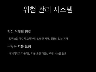 위험 관리 시스템
악성 거래의 징후
갑작스런 다수의 소액거래, 빈번한 거래, 일관성 없는 거래
수많은 지불 요청
체계적이고 자동적인 지불 요청 타당성 측정 시스템 필요
 