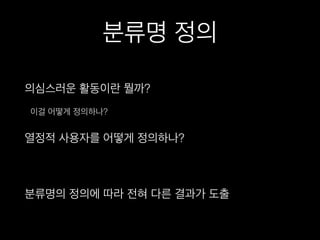 분류명 정의
의심스러운 활동이란 뭘까?
이걸 어떻게 정의하나?
열정적 사용자를 어떻게 정의하나?
분류명의 정의에 따라 전혀 다른 결과가 도출
 