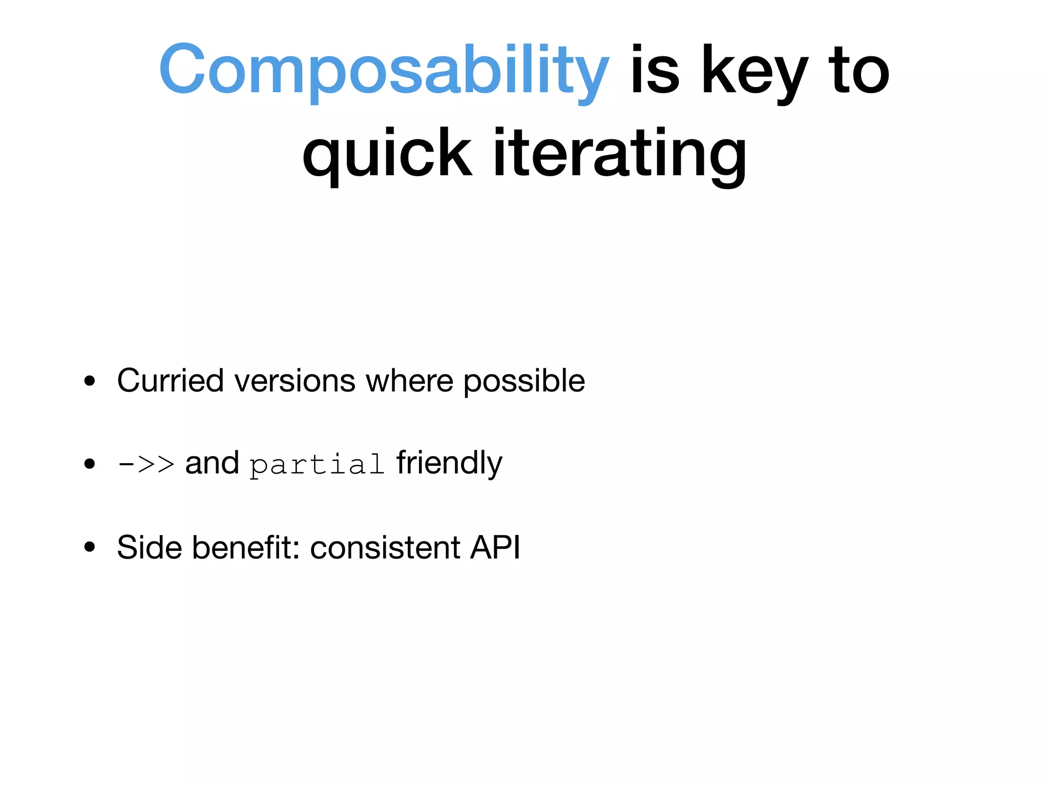 Composability is key to
quick iterating
• Curried versions where possible 

• ->> and partial friendly 

• Side beneﬁt: consistent API
 