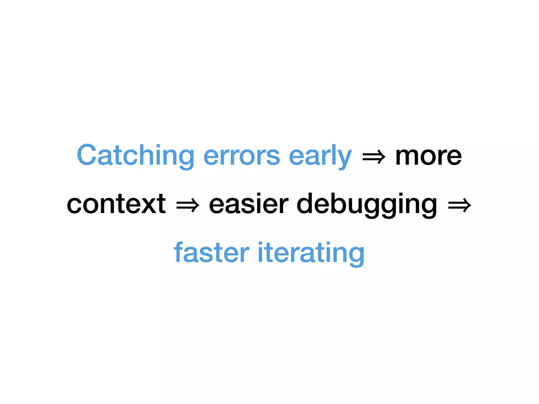 Catching errors early more
context easier debugging
faster iterating
 