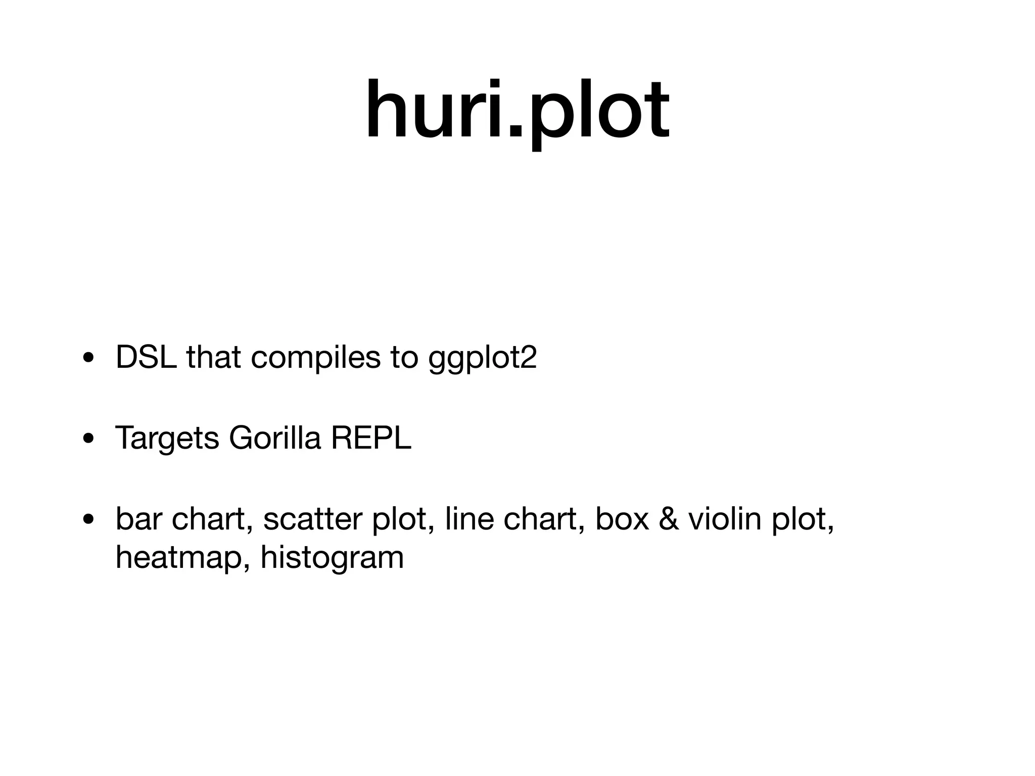 huri.plot
• DSL that compiles to ggplot2

• Targets Gorilla REPL

• bar chart, scatter plot, line chart, box & violin plot,
heatmap, histogram
 