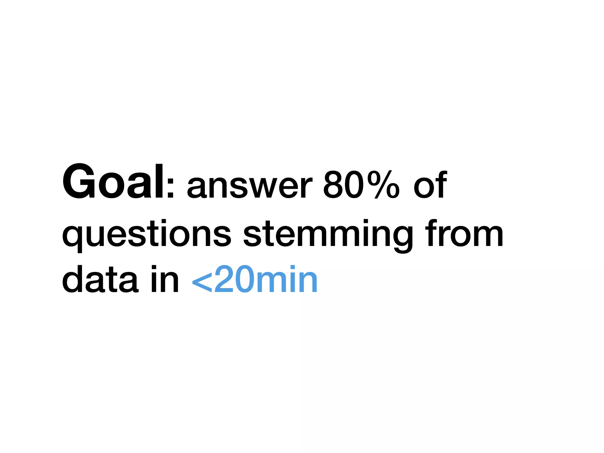 Goal: answer 80% of
questions stemming from
data in <20min
 