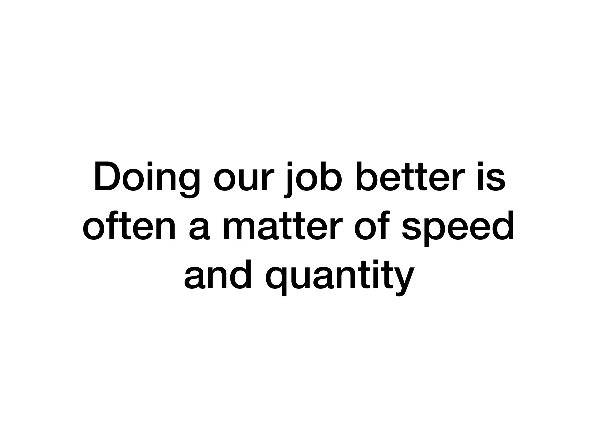 Doing our job better is
often a matter of speed
and quantity
 