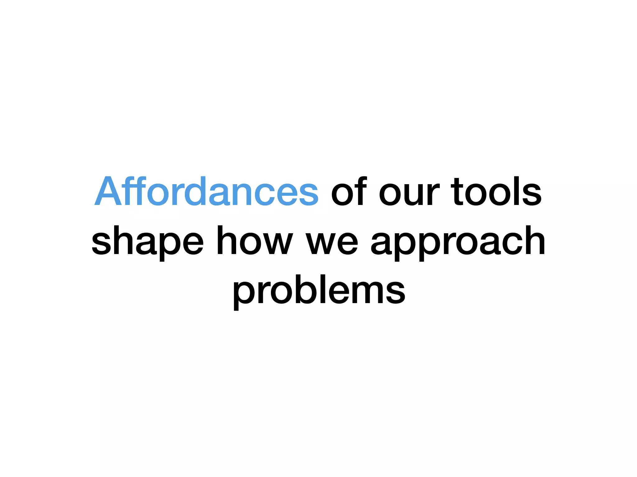 Affordances of our tools
shape how we approach
problems
 