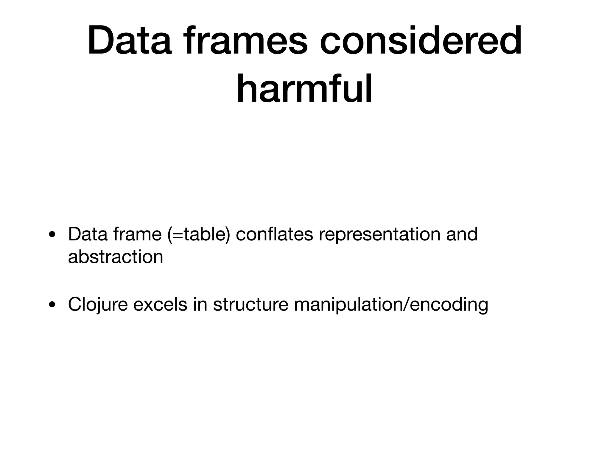 Data frames considered
harmful
• Data frame (=table) conﬂates representation and
abstraction

• Clojure excels in structure manipulation/encoding
 