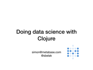 simon@metabase.com

@sbelak
Doing data science with
Clojure
 