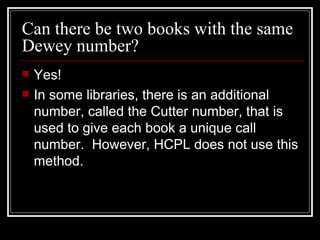 Can there be two books with the same Dewey number? <ul><li>Yes! </li></ul><ul><li>In some libraries, there is an additiona...