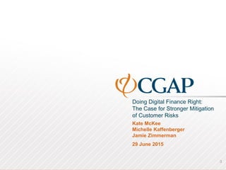 Doing Digital Finance Right:
The Case for Stronger Mitigation
of Customer Risks
3
Kate McKee
Michelle Kaffenberger
Jamie Zimmerman
29 June 2015
 
