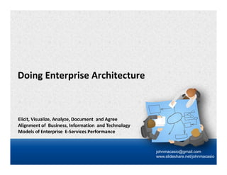 Doing Enterprise Architecture
Elicit, Visualize, Analyze, Document and Agree
Alignment of Business, Information and Technology
Models of Enterprise E-Services Performance
johnmacasio@gmail.com
www.slideshare.net/johnmacasio
 