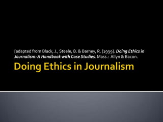 [adapted from Black, J., Steele, B. & Barney, R. [1999]. Doing Ethics in
Journalism: A Handbook with Case Studies. Mass.: Allyn & Bacon.
 