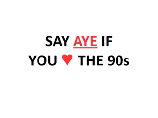SAY AYE IF
YOU ♥ THE 90s
 