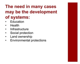 The need in many cases
may be the development
of systems:
• Education
• Health
• Infrastructure
• Social protection
• Land ownership
• Environmental protections
 