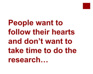 People want to
follow their hearts
and don’t want to
take time to do the
research…
 