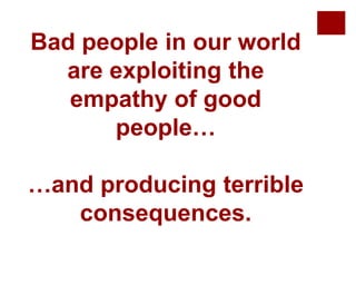 Bad people in our world
are exploiting the
empathy of good
people…
…and producing terrible
consequences.
 
