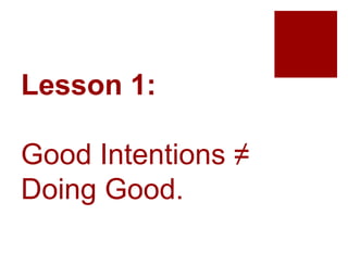 Lesson 1:
Good Intentions ≠
Doing Good.
 