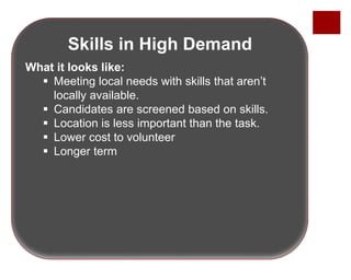 Skills in High Demand
What it looks like:
 Meeting local needs with skills that aren’t
locally available.
 Candidates are screened based on skills.
 Location is less important than the task.
 Lower cost to volunteer
 Longer term
 