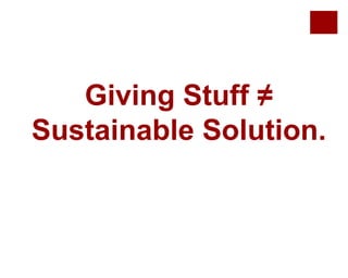 Giving Stuff ≠
Sustainable Solution.
 