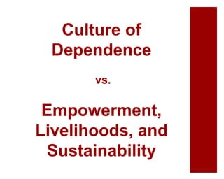 Culture of
Dependence
vs.
Empowerment,
Livelihoods, and
Sustainability
 