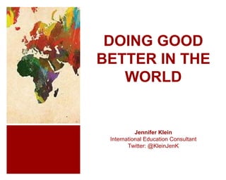 DOING GOOD
BETTER IN THE
WORLD
Jennifer Klein
International Education Consultant
Twitter: @KleinJenK
 