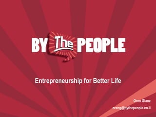 Entrepreneurship for Better Life

                                                              Oren Glanz
                                                  oreng@bythepeople.co.il
© All rights reserved, By The People Ltd.
 