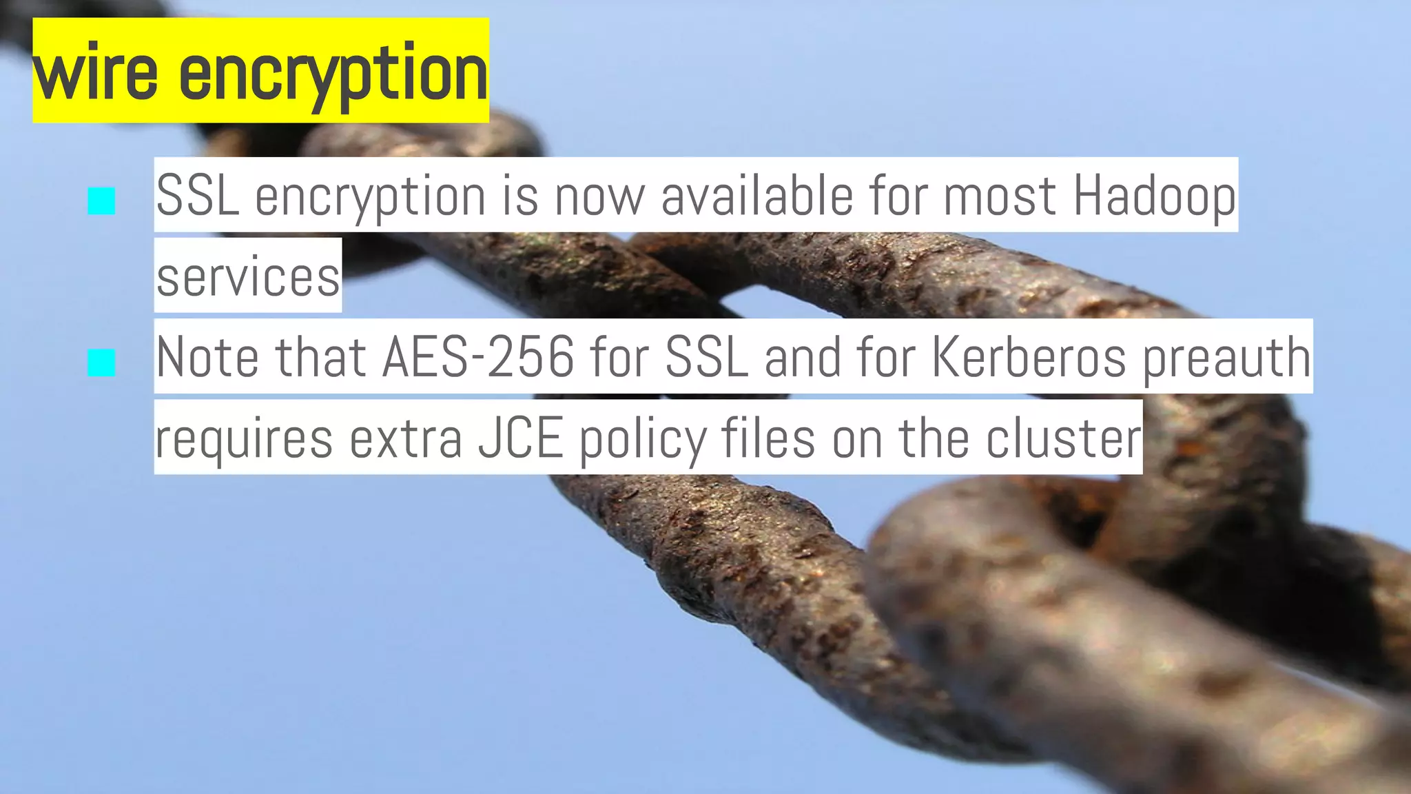 wire encryption
■ SSL encryption is now available for most Hadoop
services
■ Note that AES-256 for SSL and for Kerberos preauth
requires extra JCE policy files on the cluster
 