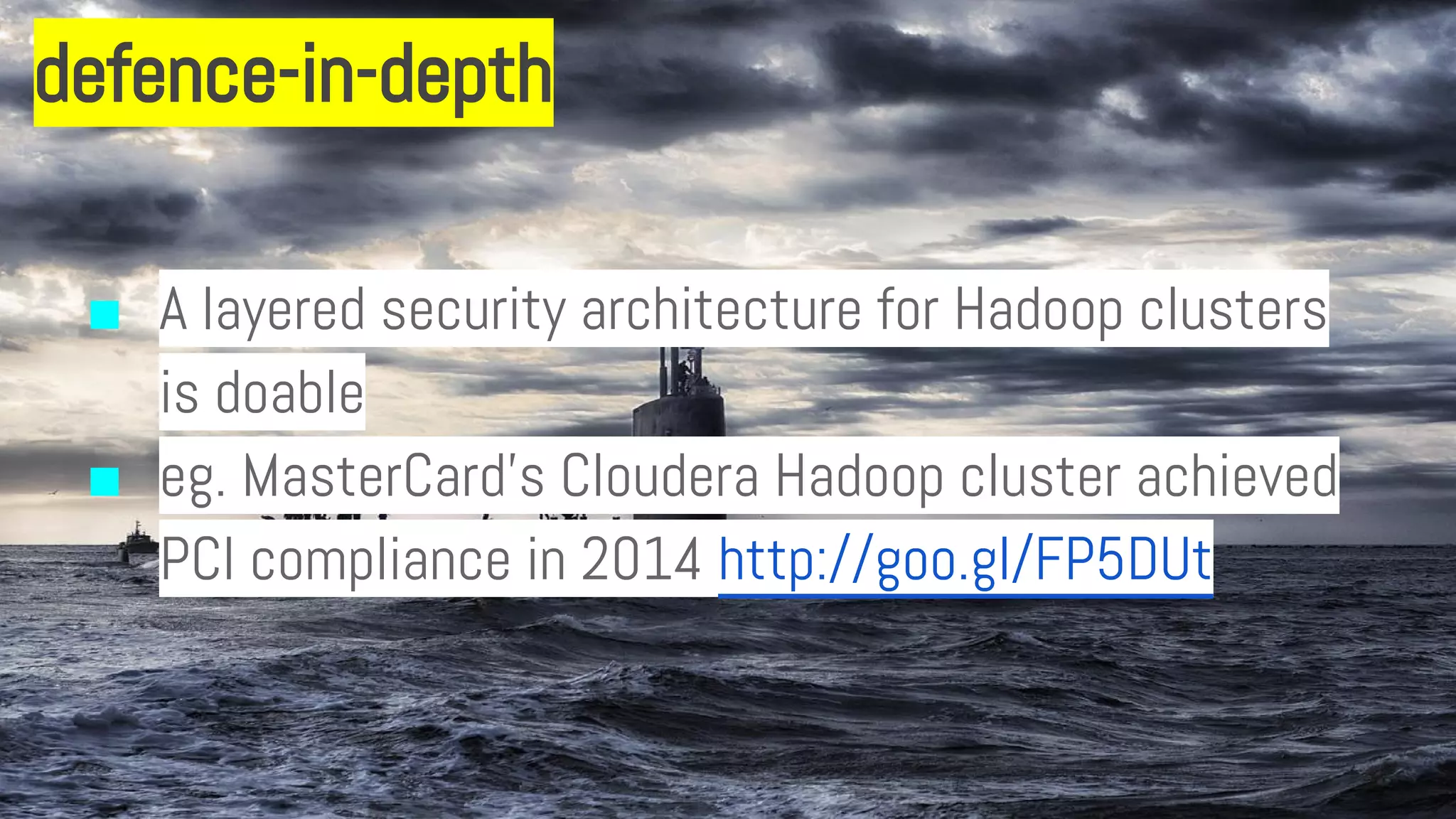 defence-in-depth
■ A layered security architecture for Hadoop clusters
is doable
■ eg. MasterCard’s Cloudera Hadoop cluster achieved
PCI compliance in 2014 http://goo.gl/FP5DUt
 