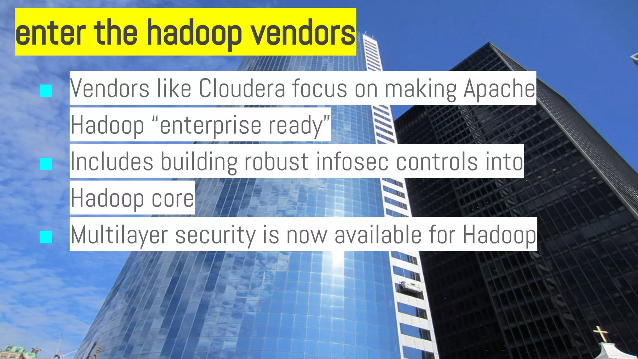 enter the hadoop vendors
■ Vendors like Cloudera focus on making Apache
Hadoop “enterprise ready”
■ Includes building robust infosec controls into
Hadoop core
■ Multilayer security is now available for Hadoop
 
