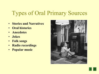 Types of Oral Primary Sources
•   Stories and Narratives
•   Oral histories
•   Anecdotes
•   Jokes
•   Folk songs
•   Radio recordings
•   Popular music
 