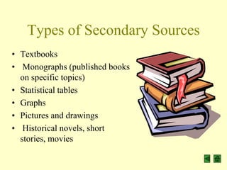 Types of Secondary Sources
• Textbooks
• Monographs (published books
  on specific topics)
• Statistical tables
• Graphs
• Pictures and drawings
• Historical novels, short
  stories, movies
 
