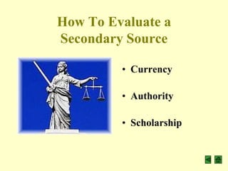 How To Evaluate a
Secondary Source

         • Currency

         • Authority

         • Scholarship
 