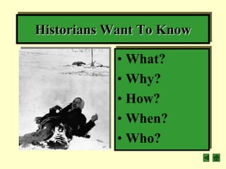 Historians Want To Know

            • What?
            • Why?
            • How?
            • When?
            • Who?
 