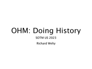OHM: Doing History
SOTM US 2023
Richard Welty
 
