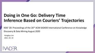 Doing in One Go: Delivery Time
Inference Based on Couriers’ Trajectories
Hongkyu Lim
2021. 03. 19
KDD ’20: Proceedings of the 26th ACM SIGKDD International Conference on Knowledge
Discovery & Data Mining August 2020
 