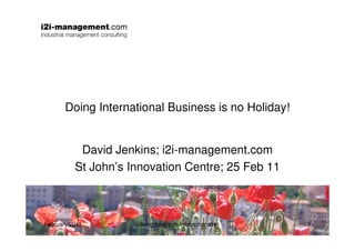 Doing International Business is no Holiday!


           David Jenkins; i2i-management.com
          St John’s Innovation Centre; 25 Feb 11



February 2011        doing business internationally   1
 
