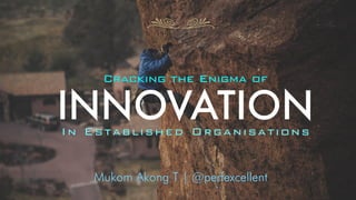 Mukom Akong T | @perfexcellent
In Established Organisations
INNOVATION
Cracking the Enigma of
 
