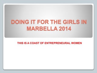 DOING IT FOR THE GIRLS IN 
MARBELLA 2014 
THIS IS A COAST OF ENTREPRENEURAL WOMEN 
 