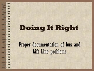 Doing It Right Proper documentation of bus and Lift Line problems 