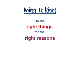Doing It Right
    Do the
 right things
    for the

right reasons
 