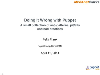 1 / 33
Doing It Wrong with Puppet
A small collection of anti-patterns, pitfalls
and bad practices
Felix Frank
PuppetCamp Berlin 2014
April 11, 2014
 