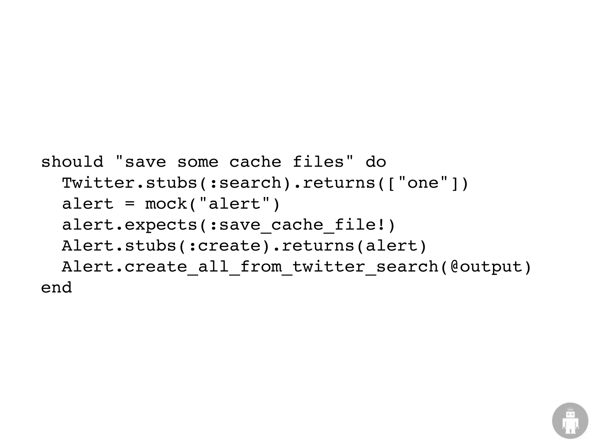 should "save some cache files" do
  Twitter.stubs(:search).returns(["one"])
  alert = mock("alert")
  alert.expects(:save_cache_file!)
  Alert.stubs(:create).returns(alert)
  Alert.create_all_from_twitter_search(@output)
end
 