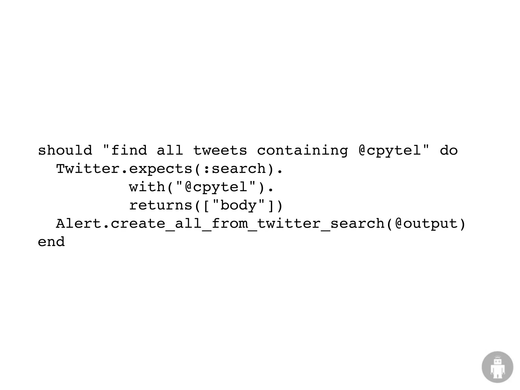 should "find all tweets containing @cpytel" do
  Twitter.expects(:search).
          with("@cpytel").
          returns(["body"])
  Alert.create_all_from_twitter_search(@output)
end
 