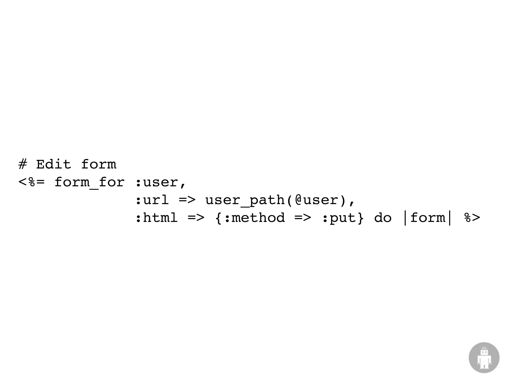 # Edit form
<%= form_for :user,
             :url => user_path(@user),
             :html => {:method => :put} do |form| %>
 