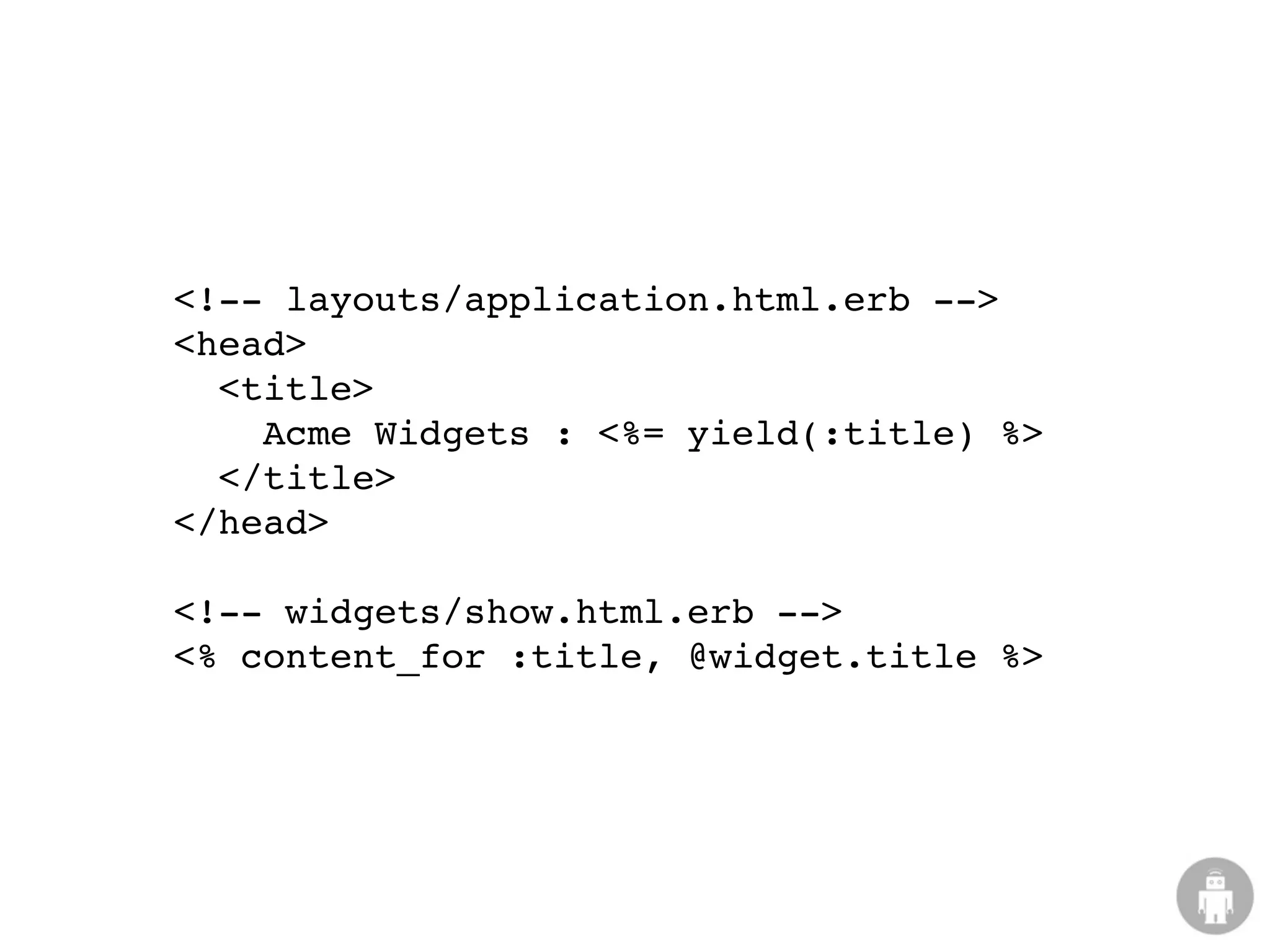 <!-- layouts/application.html.erb -->
<head>
  <title>
    Acme Widgets : <%= yield(:title) %>
  </title>
</head>

<!-- widgets/show.html.erb -->
<% content_for :title, @widget.title %>
 