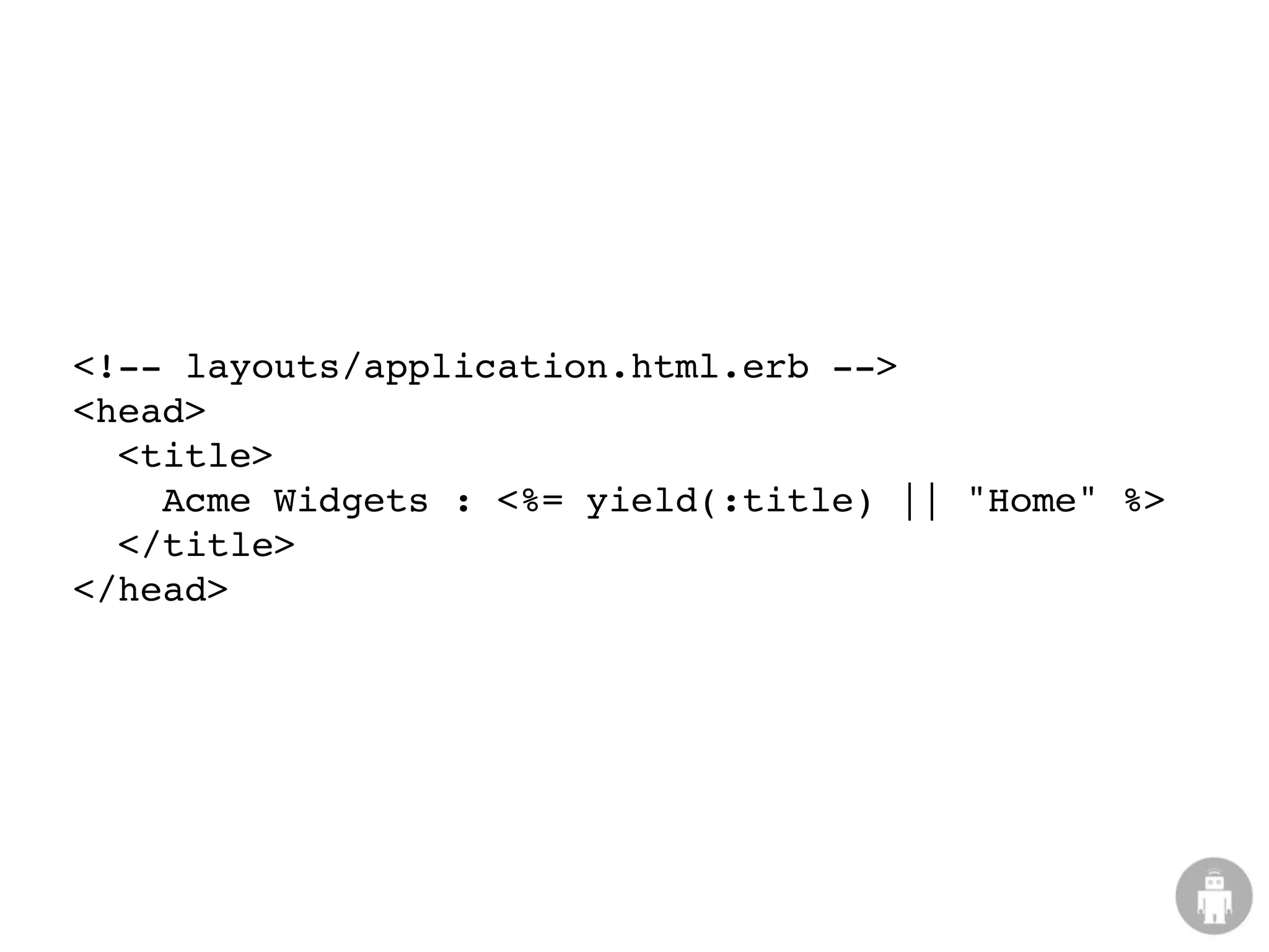 <!-- layouts/application.html.erb -->
<head>
  <title>
    Acme Widgets : <%= yield(:title) || "Home" %>
  </title>
</head>
 