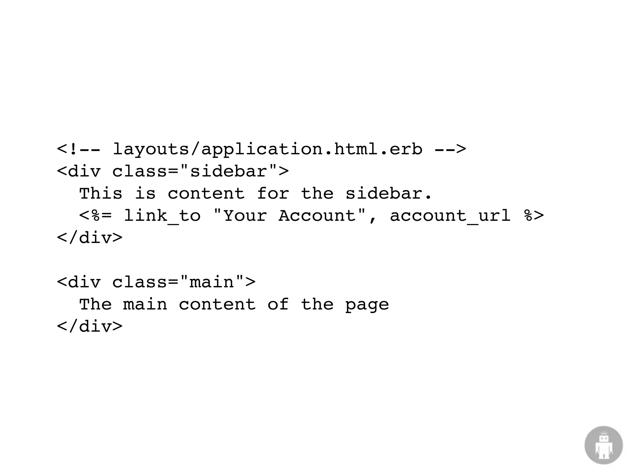 <!-- layouts/application.html.erb -->
<div class="sidebar">
  This is content for the sidebar.
  <%= link_to "Your Account", account_url %>
</div>

<div class="main">
  The main content of the page
</div>
 